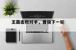 爱游戏最新首页登录-王磊击败对手，晋级下一轮。
