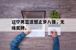 爱游戏最新首页登录-辽宁男篮遗憾止步八强，无缘奖牌。