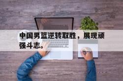 爱游戏最新首页登录-中国男篮逆转取胜，展现顽强斗志。