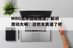 爱游戏最新官网-WBG选手极限反杀，解说激动大喊：这也太离谱了吧！