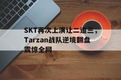爱游戏最新首页登录-SKT再次上演让二追三，Tarzan战队逆境翻盘震惊全网