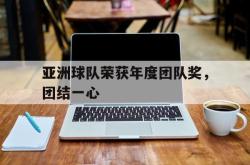 爱游戏最新首页登录-亚洲球队荣获年度团队奖，团结一心