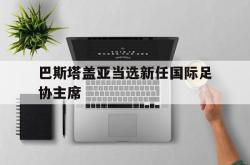 爱游戏最新首页登录-巴斯塔盖亚当选新任国际足协主席