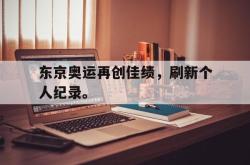 东京奥运再创佳绩，刷新个人纪录。