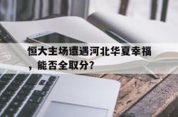 爱游戏最新官网-恒大主场遭遇河北华夏幸福，能否全取分？