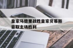 爱游戏最新首页登录-皇家马德里战胜皇家贝蒂斯豪取主场胜利