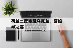 爱游戏最新首页登录-荷兰二度完胜乌克兰，晋级半决赛