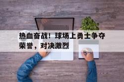 爱游戏最新首页登录-热血奋战！球场上勇士争夺荣誉，对决激烈