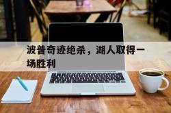 爱游戏最新官网-波普奇迹绝杀，湖人取得一场胜利