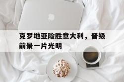 爱游戏最新官网-克罗地亚险胜意大利，晋级前景一片光明