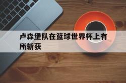 爱游戏最新首页登录-卢森堡队在篮球世界杯上有所斩获
