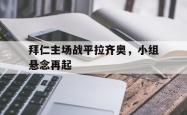 爱游戏最新首页登录-拜仁主场战平拉齐奥，小组悬念再起