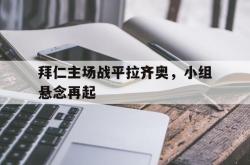 爱游戏最新首页登录-拜仁主场战平拉齐奥，小组悬念再起