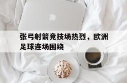 爱游戏最新首页登录-张弓射箭竞技场热烈，欧洲足球连场围绕
