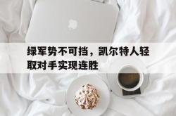 爱游戏最新官网-绿军势不可挡，凯尔特人轻取对手实现连胜