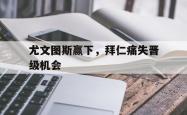 爱游戏最新官网-尤文图斯赢下，拜仁痛失晋级机会