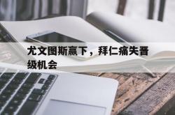 爱游戏最新官网-尤文图斯赢下，拜仁痛失晋级机会