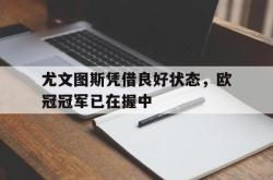 爱游戏最新首页登录-尤文图斯凭借良好状态，欧冠冠军已在握中
