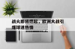 爱游戏最新官网-战火即将燃起，欧洲大战引爆球迷热情