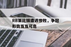 爱游戏最新官网-RB莱比锡遭遇惨败，争冠形势岌岌可危