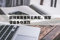 爱游戏最新官网-欧预赛赛事风云再起，冠军宝座争夺激烈