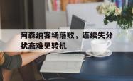爱游戏最新官网-阿森纳客场落败，连续失分状态难见转机