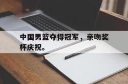 中国男篮夺得冠军，亲吻奖杯庆祝。