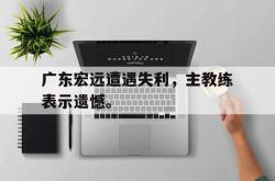 广东宏远遭遇失利，主教练表示遗憾。