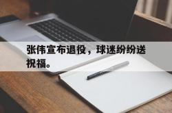 爱游戏最新官网-张伟宣布退役，球迷纷纷送祝福。后缀