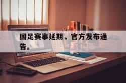 爱游戏最新官网-国足赛事延期，官方发布通告。后缀