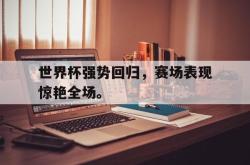 爱游戏最新官网-世界杯强势回归，赛场表现惊艳全场。