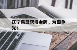 爱游戏最新首页登录-辽宁男篮获得金牌，为国争光！