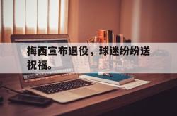 爱游戏最新官网-梅西宣布退役，球迷纷纷送祝福。