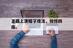 爱游戏最新官网-王磊上演帽子戏法，技惊四座。
