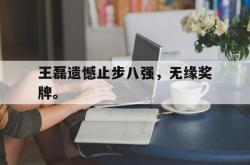 爱游戏最新首页登录-王磊遗憾止步八强，无缘奖牌。