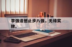 爱游戏最新首页登录-李强遗憾止步八强，无缘奖牌。