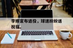 爱游戏最新官网-李娜宣布退役，球迷纷纷送祝福。