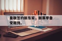 爱游戏最新官网-曼联签约新东家，新赛季备受期待。