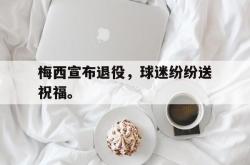 爱游戏最新官网-梅西宣布退役，球迷纷纷送祝福。