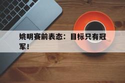 爱游戏最新官网-姚明赛前表态：目标只有冠军！