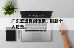 爱游戏最新官网-广东宏远再创佳绩，刷新个人纪录。