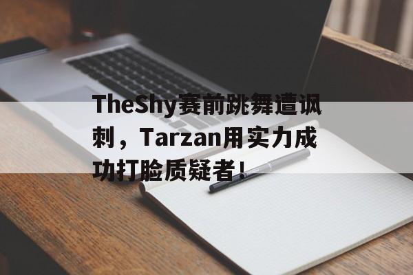 TheShy赛前跳舞遭讽刺，Tarzan用实力成功打脸质疑者！
