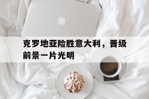 克罗地亚险胜意大利，晋级前景一片光明