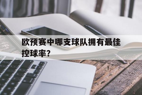 欧预赛中哪支球队拥有最佳控球率？